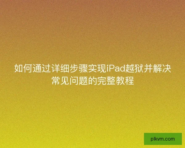 如何通过详细步骤实现iPad越狱并解决常见问题的完整教程