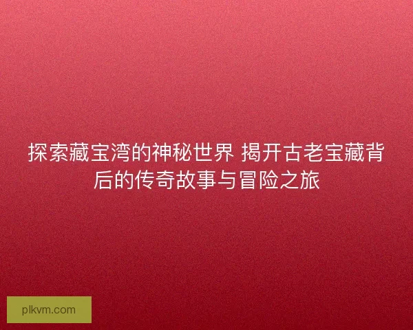 探索藏宝湾的神秘世界 揭开古老宝藏背后的传奇故事与冒险之旅