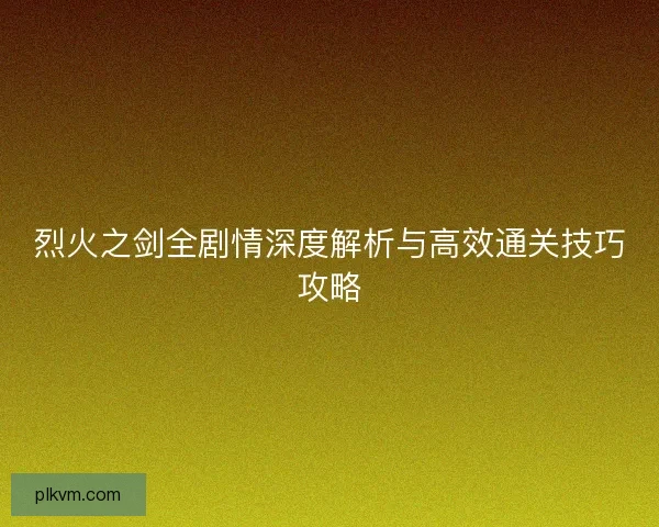 烈火之剑全剧情深度解析与高效通关技巧攻略