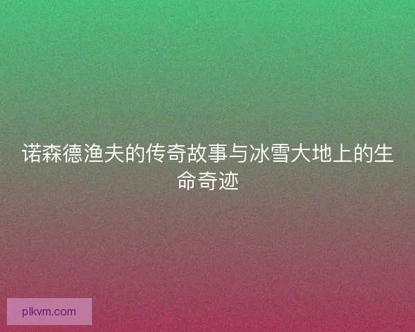 诺森德渔夫的传奇故事与冰雪大地上的生命奇迹