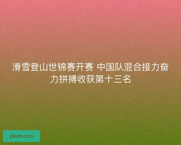 滑雪登山世锦赛开赛 中国队混合接力奋力拼搏收获第十三名