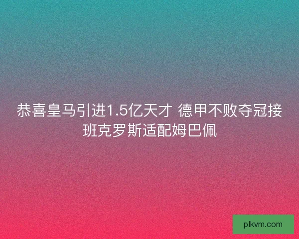 恭喜皇马引进1.5亿天才 德甲不败夺冠接班克罗斯适配姆巴佩