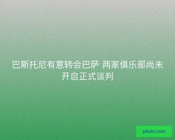 巴斯托尼有意转会巴萨 两家俱乐部尚未开启正式谈判