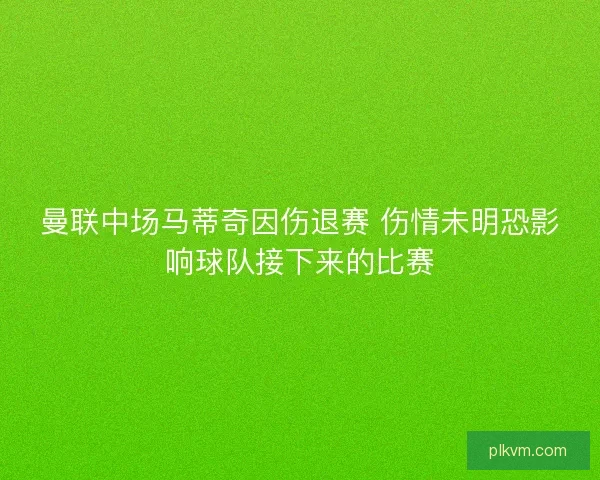 曼联中场马蒂奇因伤退赛 伤情未明恐影响球队接下来的比赛