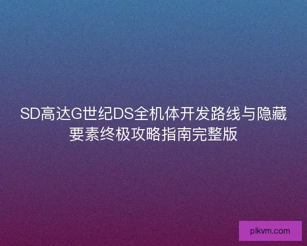 SD高达G世纪DS全机体开发路线与隐藏要素终极攻略指南完整版