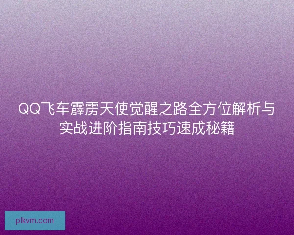 QQ飞车霹雳天使觉醒之路全方位解析与实战进阶指南技巧速成秘籍